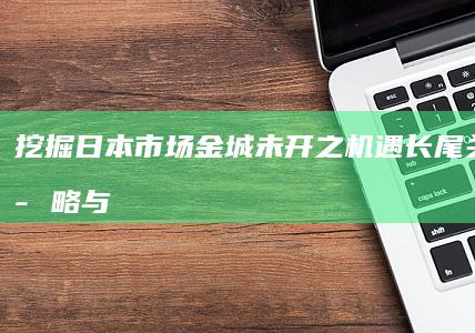 挖掘日本市场金城未开之机遇：长尾关键词策略与实战